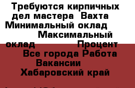 Требуются кирпичных дел мастера. Вахта. › Минимальный оклад ­ 65 000 › Максимальный оклад ­ 99 000 › Процент ­ 20 - Все города Работа » Вакансии   . Хабаровский край